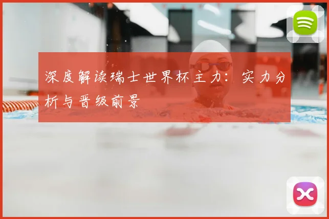 深度解读瑞士世界杯主力：实力分析与晋级前景