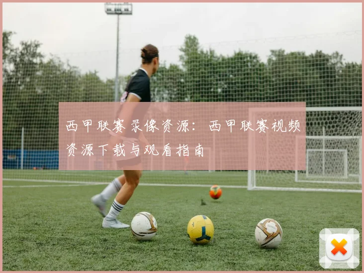 西甲联赛录像资源：西甲联赛视频资源下载与观看指南