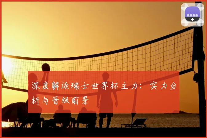 深度解读瑞士世界杯主力：实力分析与晋级前景