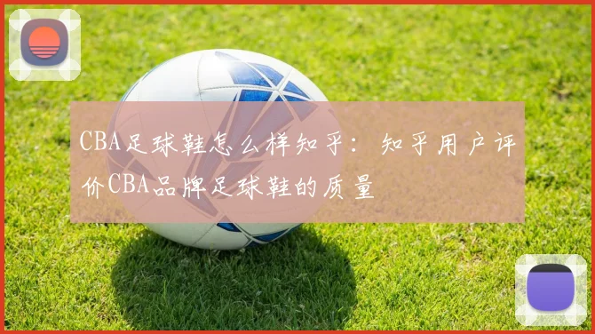CBA足球鞋怎么样知乎：知乎用户评价CBA品牌足球鞋的质量