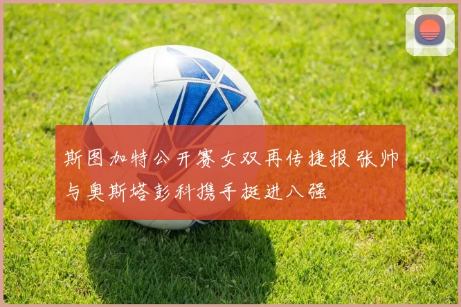 斯图加特公开赛女双再传捷报 张帅与奥斯塔彭科携手挺进八强