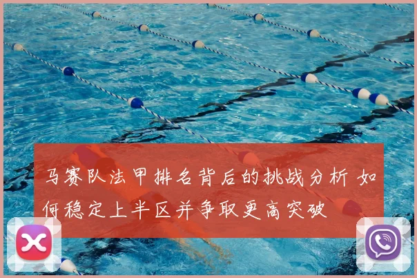 马赛队法甲排名背后的挑战分析 如何稳定上半区并争取更高突破