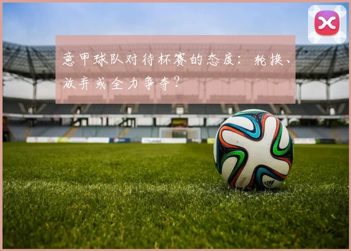 意甲球队对待杯赛的态度：轮换、放弃或全力争夺？