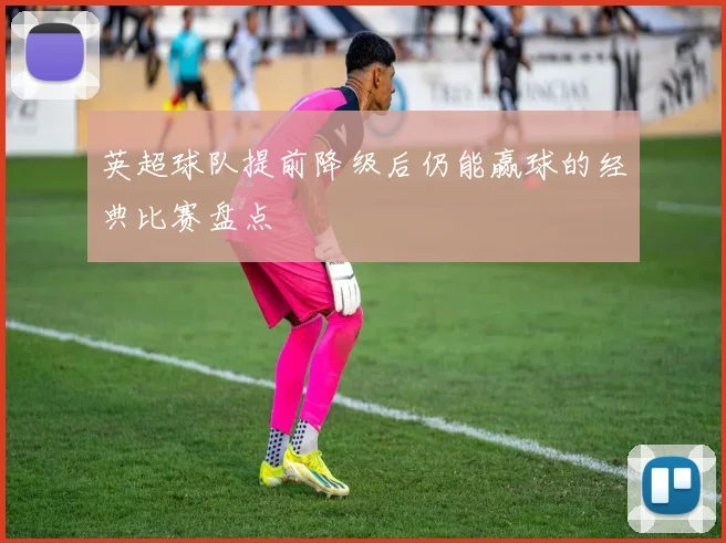 英超球队提前降级后仍能赢球的经典比赛盘点