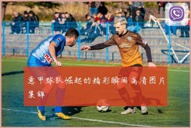 意甲球队崛起的精彩瞬间高清图片集锦